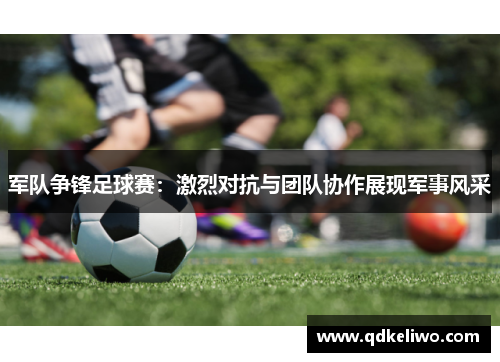 军队争锋足球赛：激烈对抗与团队协作展现军事风采