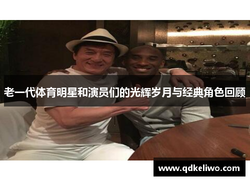 老一代体育明星和演员们的光辉岁月与经典角色回顾