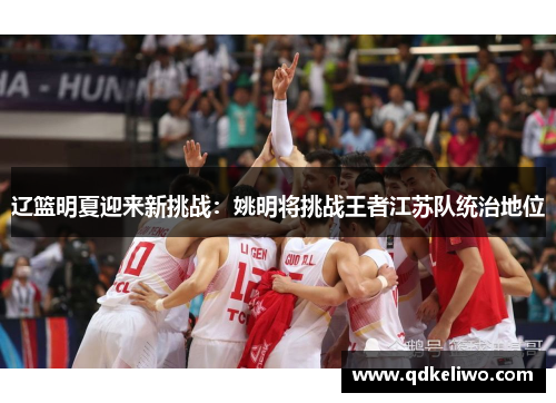 辽篮明夏迎来新挑战：姚明将挑战王者江苏队统治地位