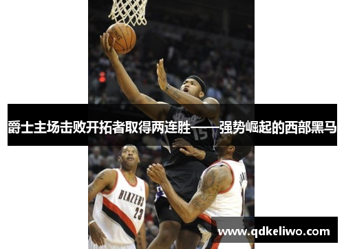 爵士主场击败开拓者取得两连胜——强势崛起的西部黑马