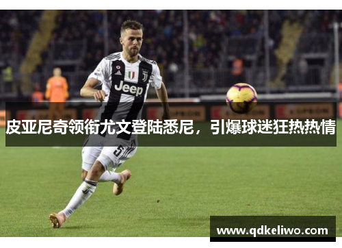 皮亚尼奇领衔尤文登陆悉尼，引爆球迷狂热热情