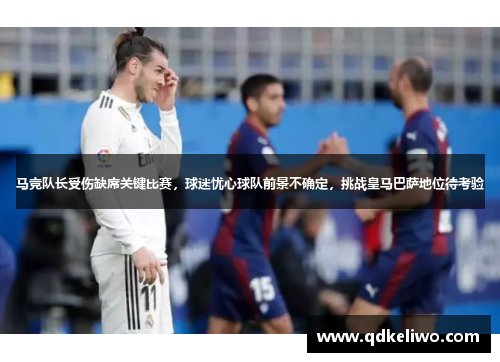 马竞队长受伤缺席关键比赛，球迷忧心球队前景不确定，挑战皇马巴萨地位待考验