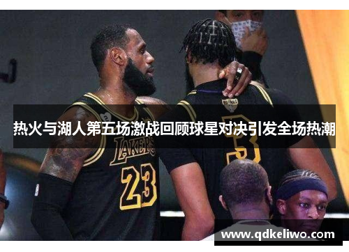 热火与湖人第五场激战回顾球星对决引发全场热潮