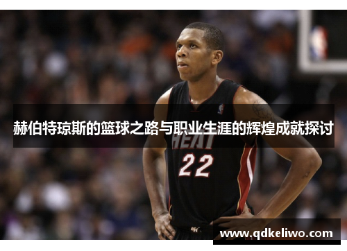 赫伯特琼斯的篮球之路与职业生涯的辉煌成就探讨