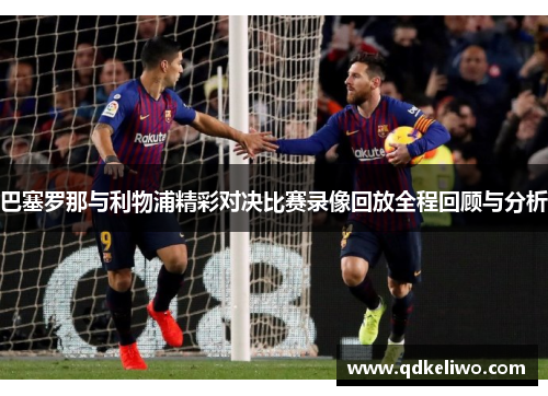 巴塞罗那与利物浦精彩对决比赛录像回放全程回顾与分析