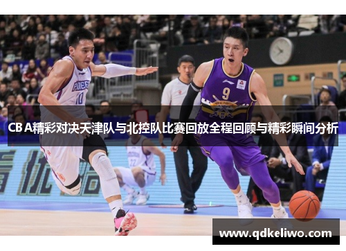 CBA精彩对决天津队与北控队比赛回放全程回顾与精彩瞬间分析