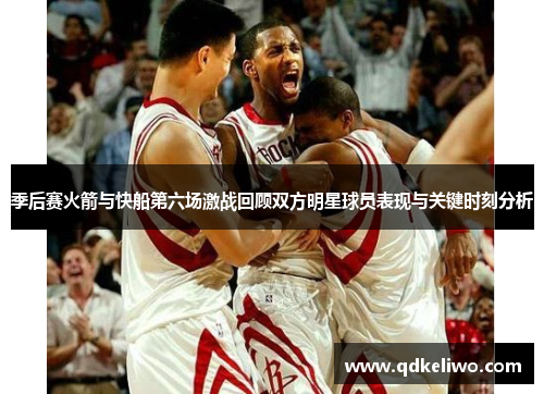 季后赛火箭与快船第六场激战回顾双方明星球员表现与关键时刻分析