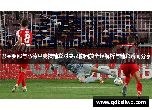 巴塞罗那与马德里竞技精彩对决录像回放全程解析与精彩瞬间分享